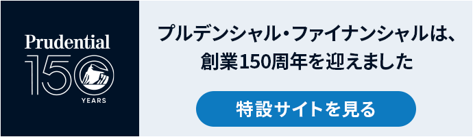 Prudential 150 YEARS プルデンシャル・ファイナンシャルは、創業150周年を迎えました 特設サイトを見る