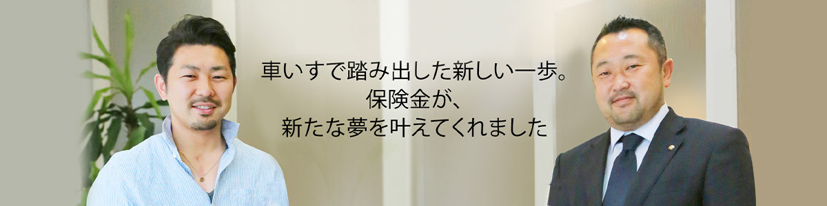 車いすで踏み出した新しい一歩。保険金が、新たな夢をかなえてくれました